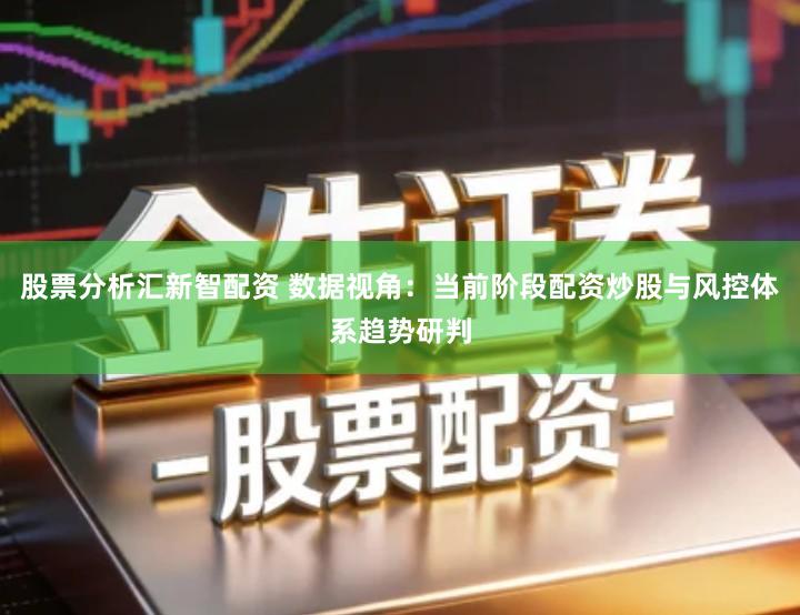 股票分析汇新智配资 数据视角：当前阶段配资炒股与风控体系趋势研判