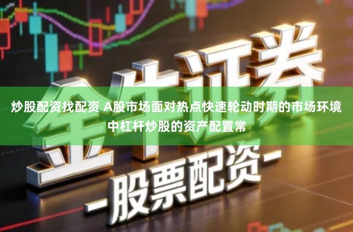 炒股配资找配资 A股市场面对热点快速轮动时期的市场环境中杠杆炒股的资产配置常