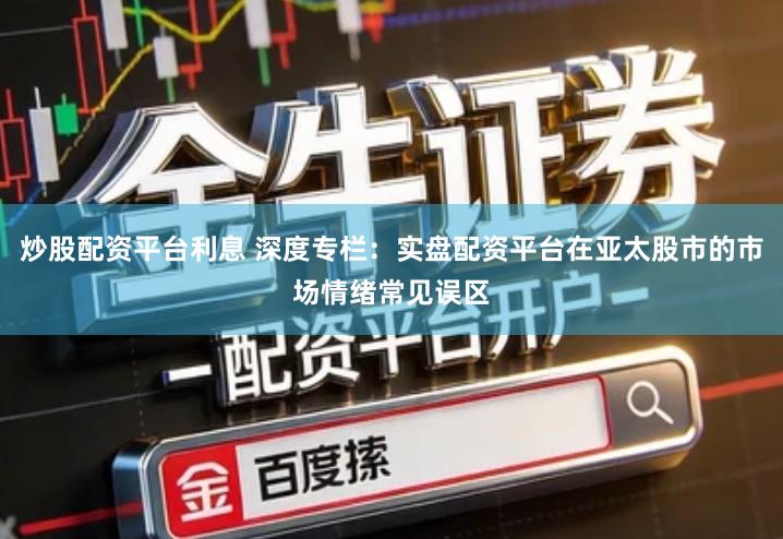炒股配资平台利息 深度专栏：实盘配资平台在亚太股市的市场情绪常见误区