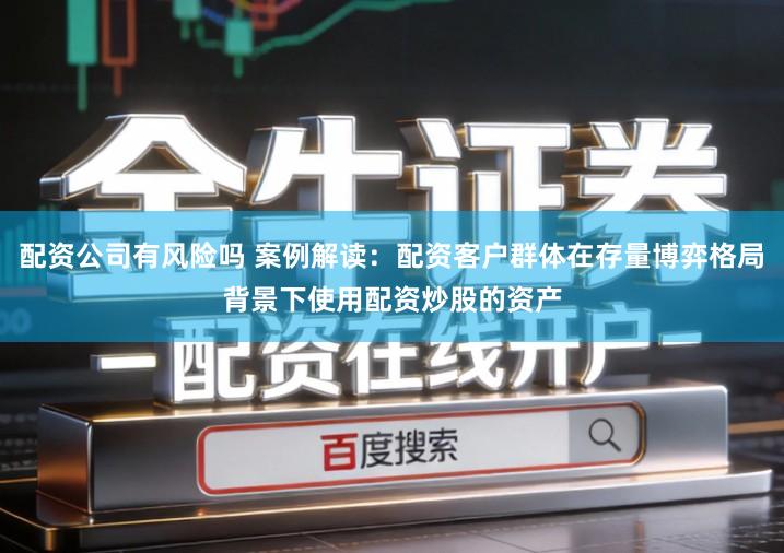 配资公司有风险吗 案例解读：配资客户群体在存量博弈格局背景下使用配资炒股的资产
