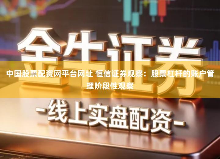 中国股票配资网平台网址 恒信证券观察：股票杠杆的账户管理阶段性观察