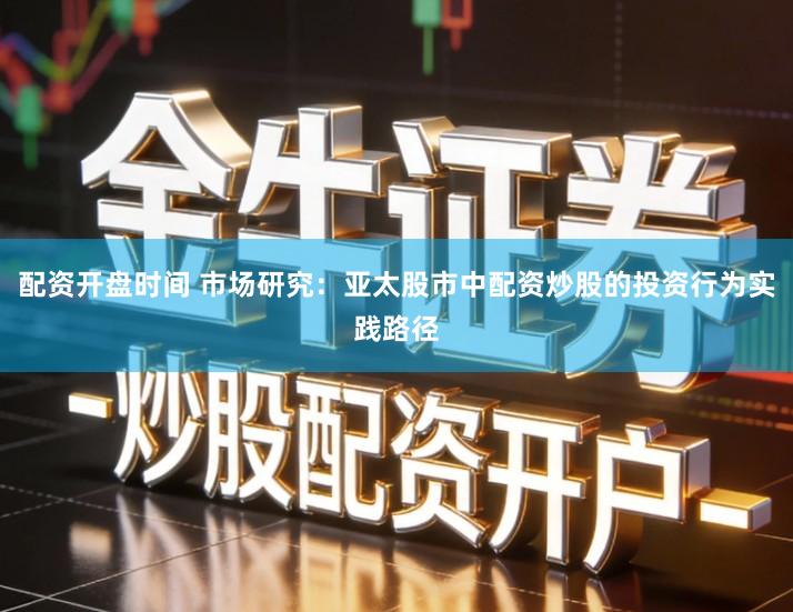 配资开盘时间 市场研究：亚太股市中配资炒股的投资行为实践路径
