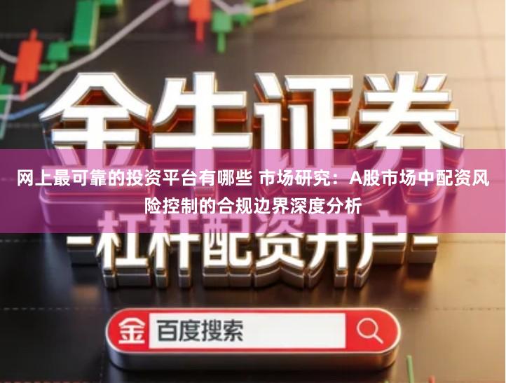 网上最可靠的投资平台有哪些 市场研究：A股市场中配资风险控制的合规边界深度分析