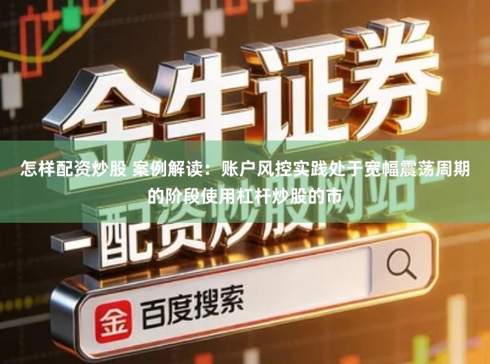 怎样配资炒股 案例解读：账户风控实践处于宽幅震荡周期的阶段使用杠杆炒股的市