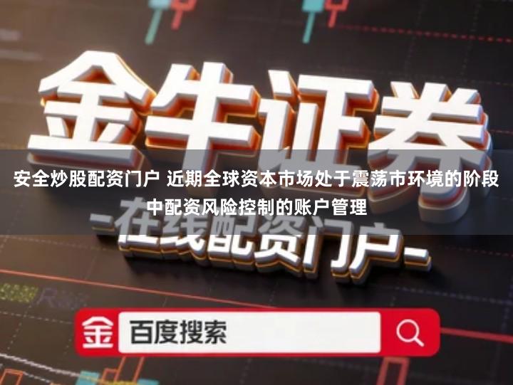 安全炒股配资门户 近期全球资本市场处于震荡市环境的阶段中配资风险控制的账户管理