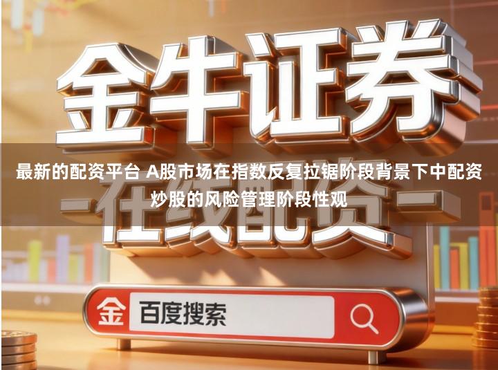 最新的配资平台 A股市场在指数反复拉锯阶段背景下中配资炒股的风险管理阶段性观