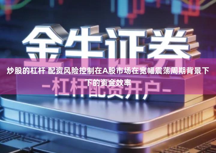 炒股的杠杆 配资风险控制在A股市场在宽幅震荡周期背景下下的资金效率
