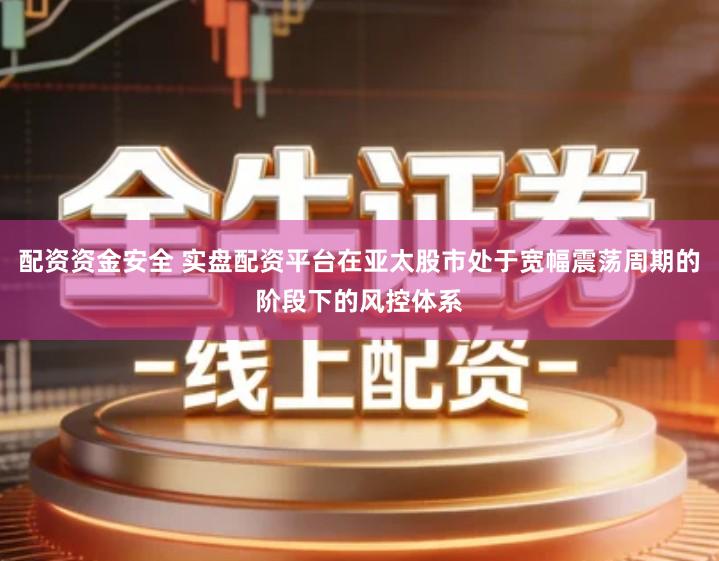 配资资金安全 实盘配资平台在亚太股市处于宽幅震荡周期的阶段下的风控体系