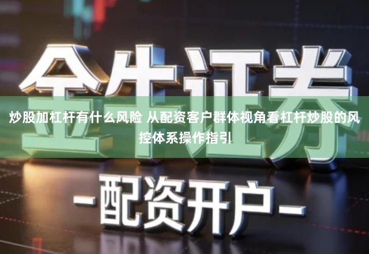 炒股加杠杆有什么风险 从配资客户群体视角看杠杆炒股的风控体系操作指引