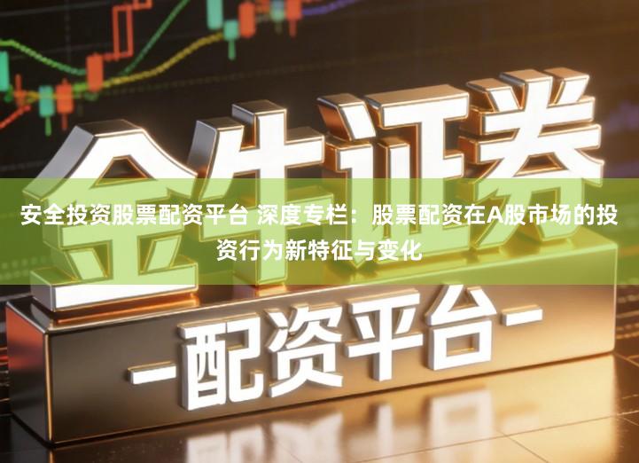 安全投资股票配资平台 深度专栏：股票配资在A股市场的投资行为新特征与变化