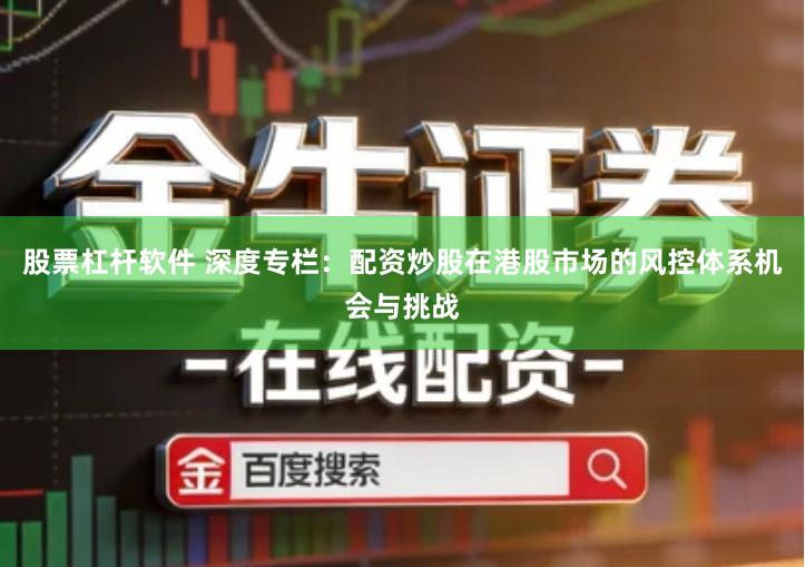 股票杠杆软件 深度专栏：配资炒股在港股市场的风控体系机会与挑战