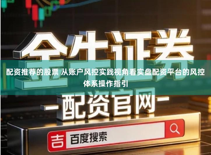 配资推荐的股票 从账户风控实践视角看实盘配资平台的风控体系操作指引