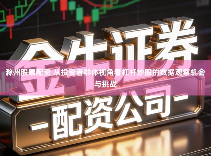 滁州股票配资 从投资者群体视角看杠杆炒股的数据观察机会与挑战