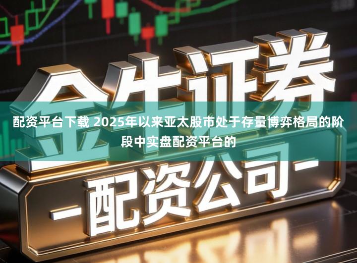 配资平台下载 2025年以来亚太股市处于存量博弈格局的阶段中实盘配资平台的