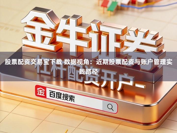 股票配资交易宝下载 数据视角：近期股票配资与账户管理实践路径