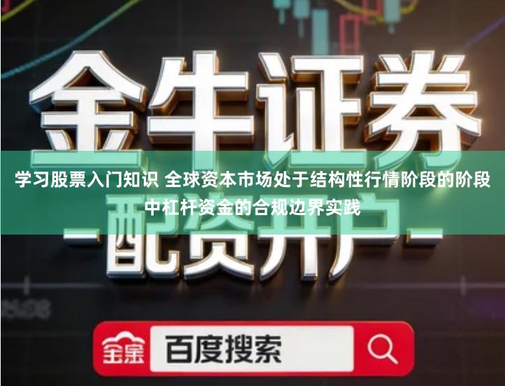 学习股票入门知识 全球资本市场处于结构性行情阶段的阶段中杠杆资金的合规边界实践