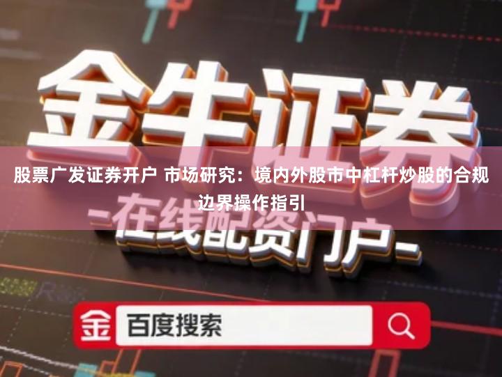 股票广发证券开户 市场研究：境内外股市中杠杆炒股的合规边界操作指引