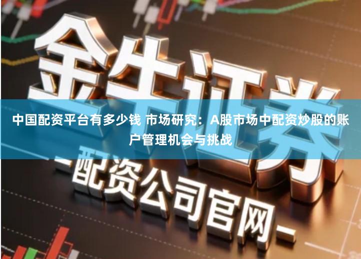 中国配资平台有多少钱 市场研究：A股市场中配资炒股的账户管理机会与挑战