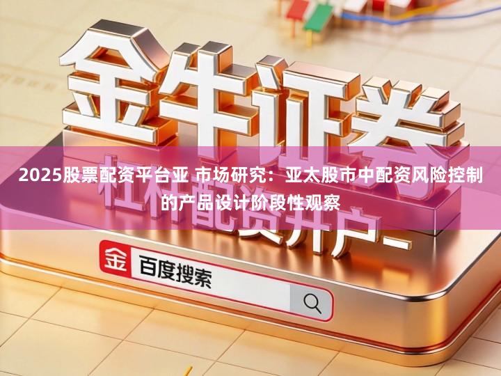 2025股票配资平台亚 市场研究：亚太股市中配资风险控制的产品设计阶段性观察