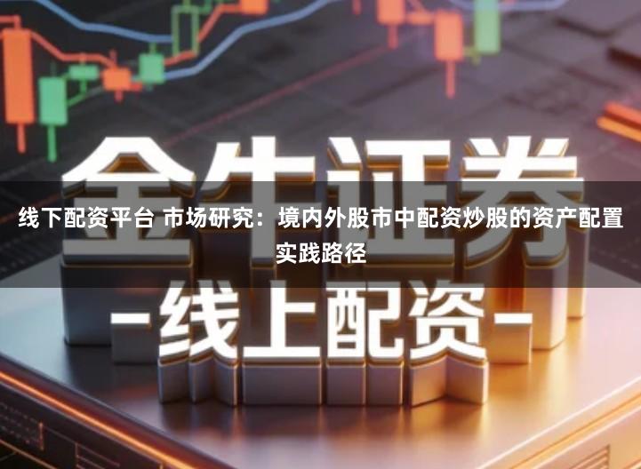 线下配资平台 市场研究：境内外股市中配资炒股的资产配置实践路径