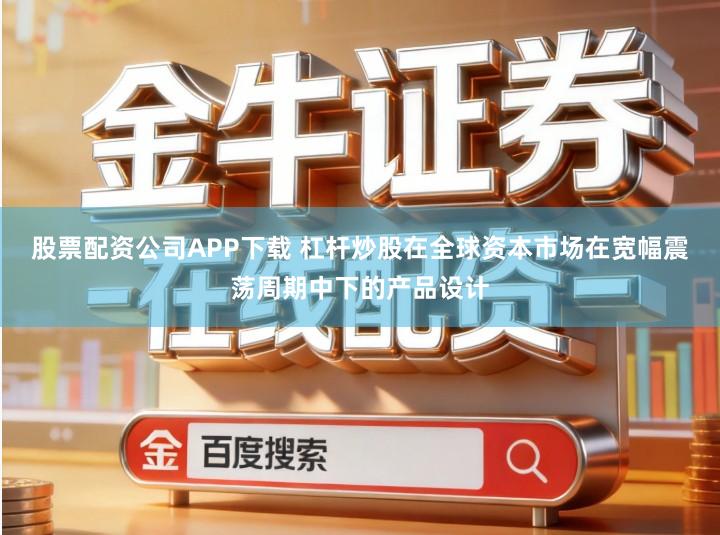 股票配资公司APP下载 杠杆炒股在全球资本市场在宽幅震荡周期中下的产品设计