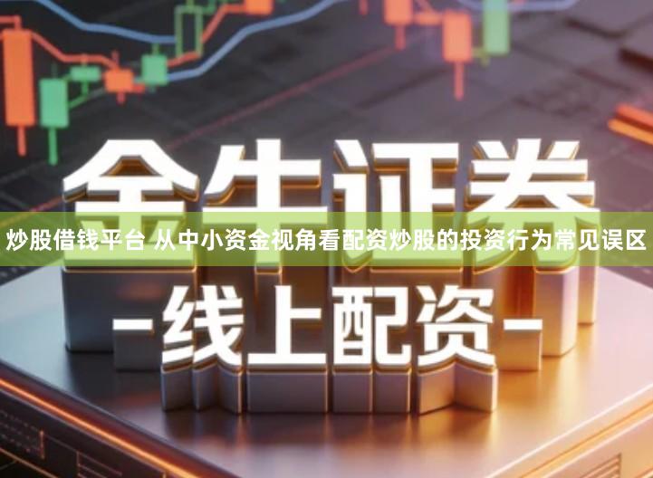 炒股借钱平台 从中小资金视角看配资炒股的投资行为常见误区
