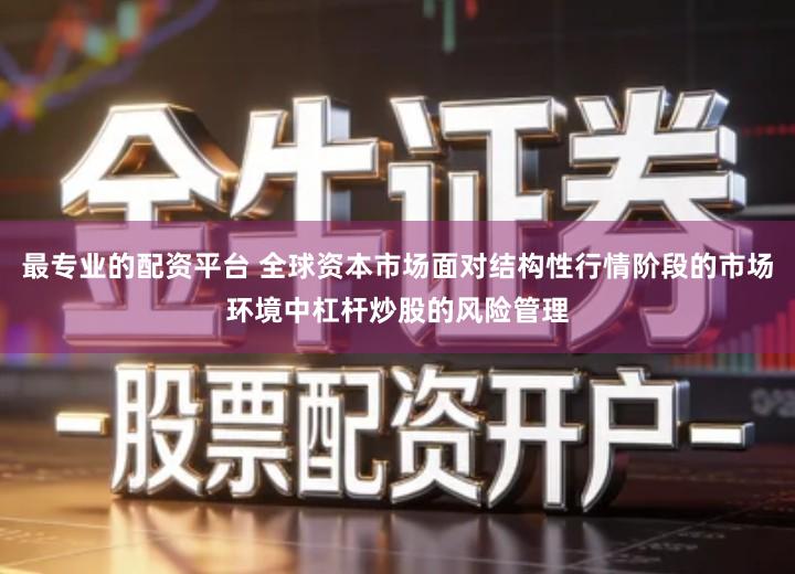 最专业的配资平台 全球资本市场面对结构性行情阶段的市场环境中杠杆炒股的风险管理