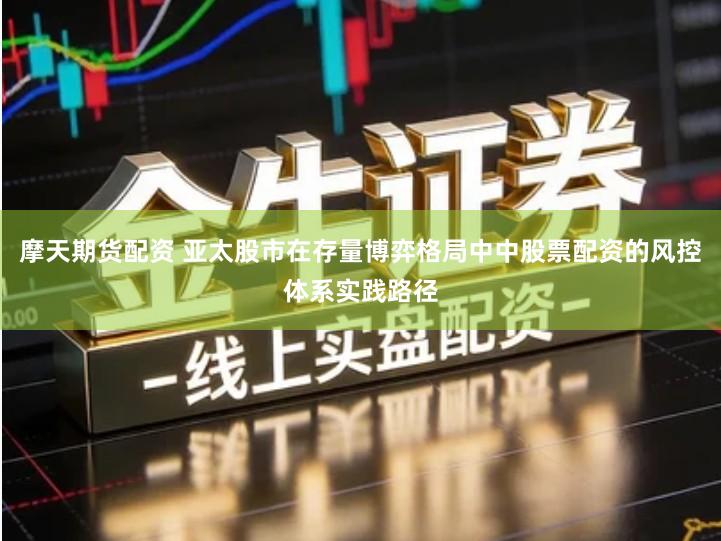 摩天期货配资 亚太股市在存量博弈格局中中股票配资的风控体系实践路径