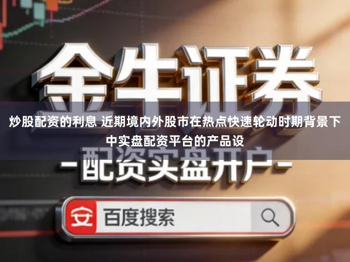 炒股配资的利息 近期境内外股市在热点快速轮动时期背景下中实盘配资平台的产品设