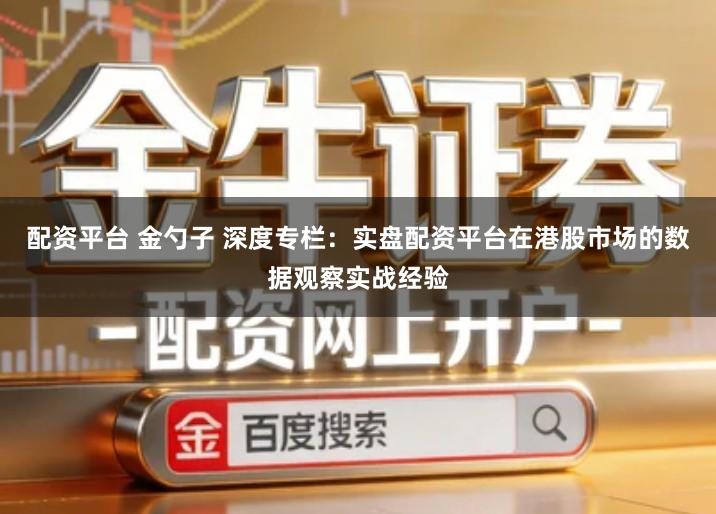 配资平台 金勺子 深度专栏：实盘配资平台在港股市场的数据观察实战经验