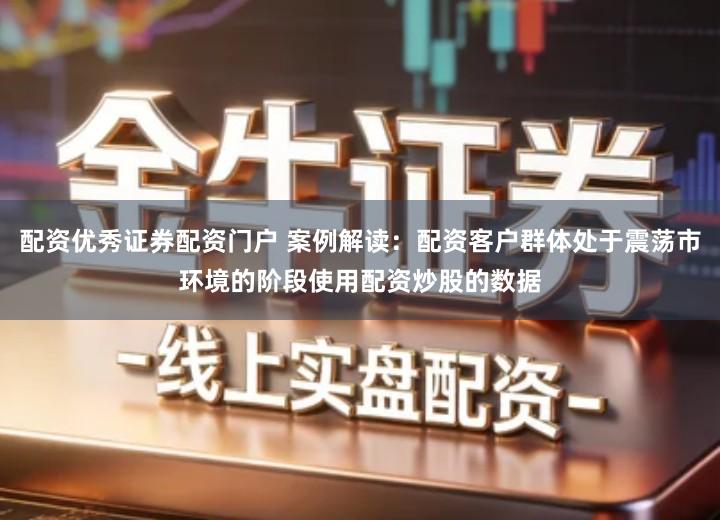 配资优秀证券配资门户 案例解读：配资客户群体处于震荡市环境的阶段使用配资炒股的数据