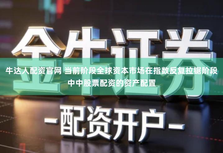 牛达人配资官网 当前阶段全球资本市场在指数反复拉锯阶段中中股票配资的资产配置