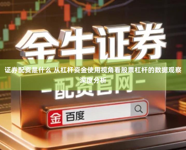 证券配资是什么 从杠杆资金使用视角看股票杠杆的数据观察深度分析
