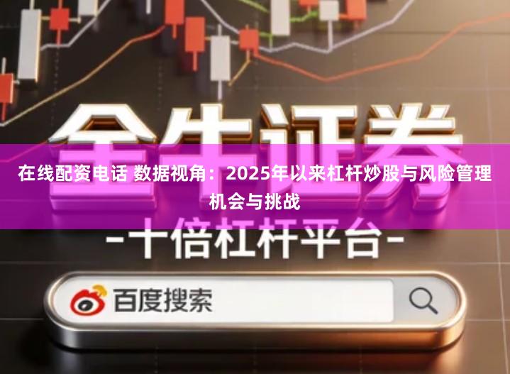 在线配资电话 数据视角：2025年以来杠杆炒股与风险管理机会与挑战