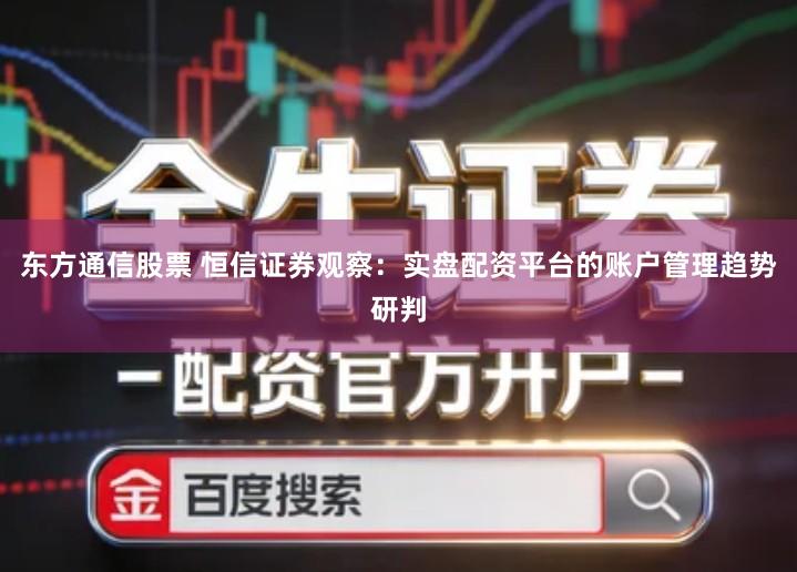 东方通信股票 恒信证券观察：实盘配资平台的账户管理趋势研判