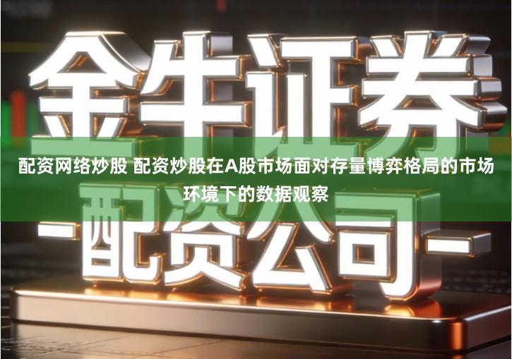 配资网络炒股 配资炒股在A股市场面对存量博弈格局的市场环境下的数据观察