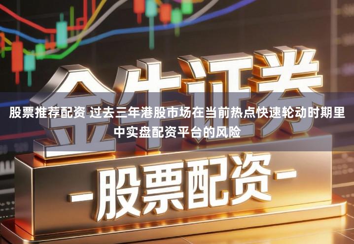 股票推荐配资 过去三年港股市场在当前热点快速轮动时期里中实盘配资平台的风险