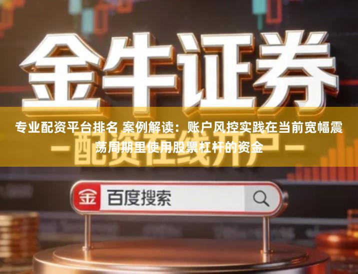 专业配资平台排名 案例解读：账户风控实践在当前宽幅震荡周期里使用股票杠杆的资金