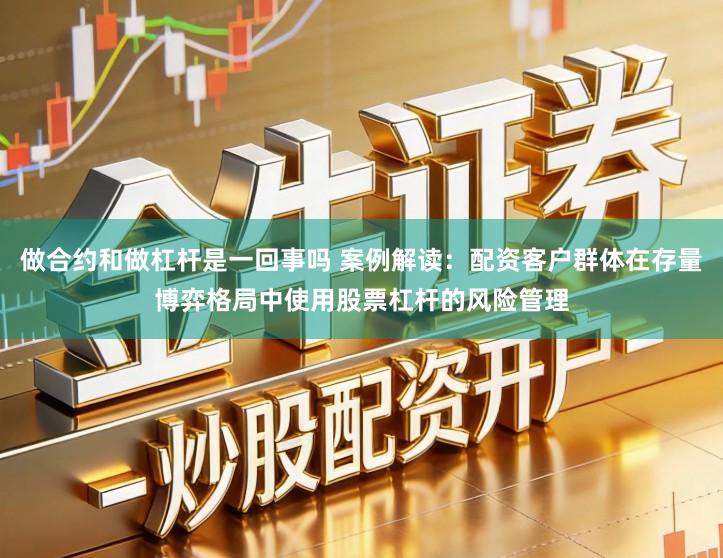 做合约和做杠杆是一回事吗 案例解读：配资客户群体在存量博弈格局中使用股票杠杆的风险管理