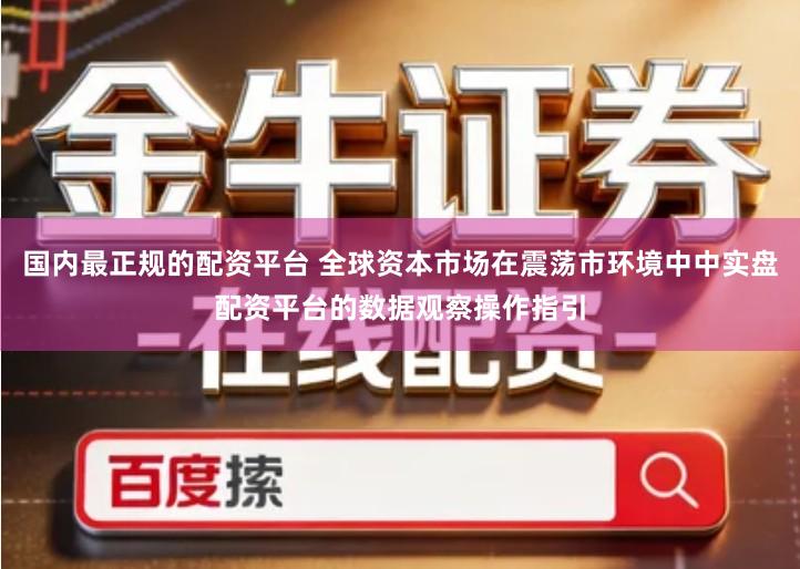 国内最正规的配资平台 全球资本市场在震荡市环境中中实盘配资平台的数据观察操作指引