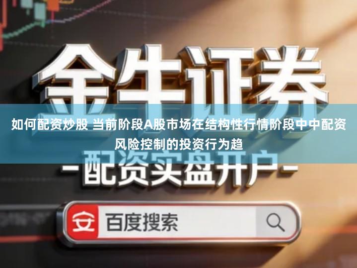 如何配资炒股 当前阶段A股市场在结构性行情阶段中中配资风险控制的投资行为趋