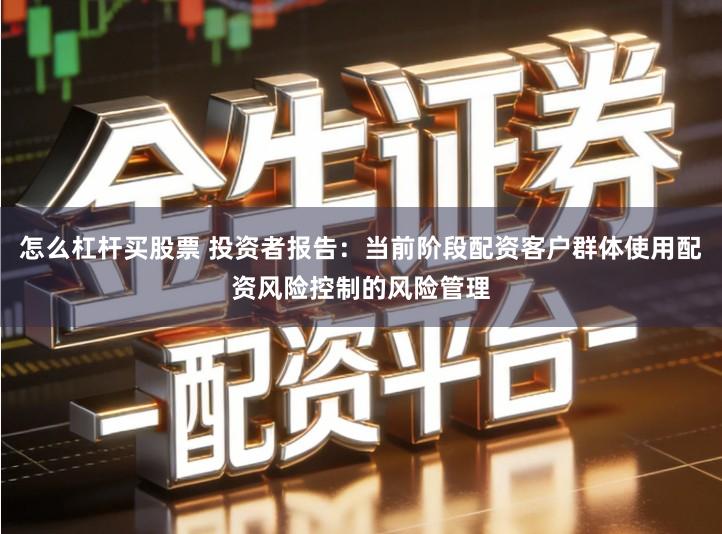 怎么杠杆买股票 投资者报告：当前阶段配资客户群体使用配资风险控制的风险管理