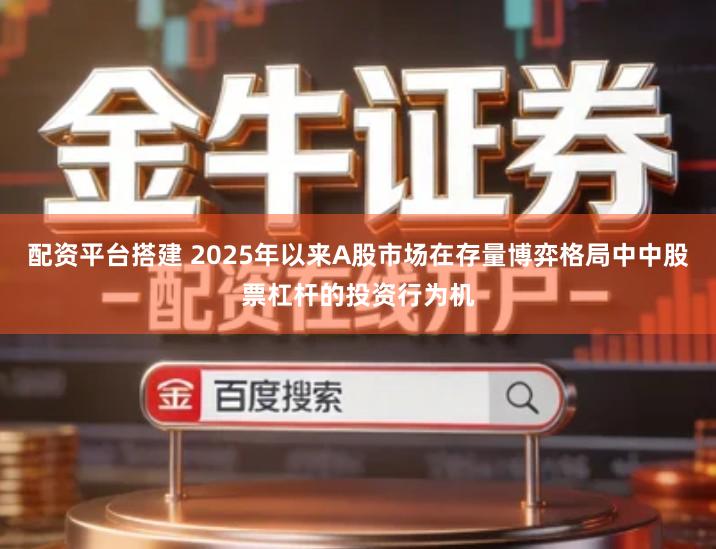 配资平台搭建 2025年以来A股市场在存量博弈格局中中股票杠杆的投资行为机