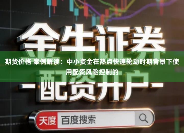 期货价格 案例解读：中小资金在热点快速轮动时期背景下使用配资风险控制的