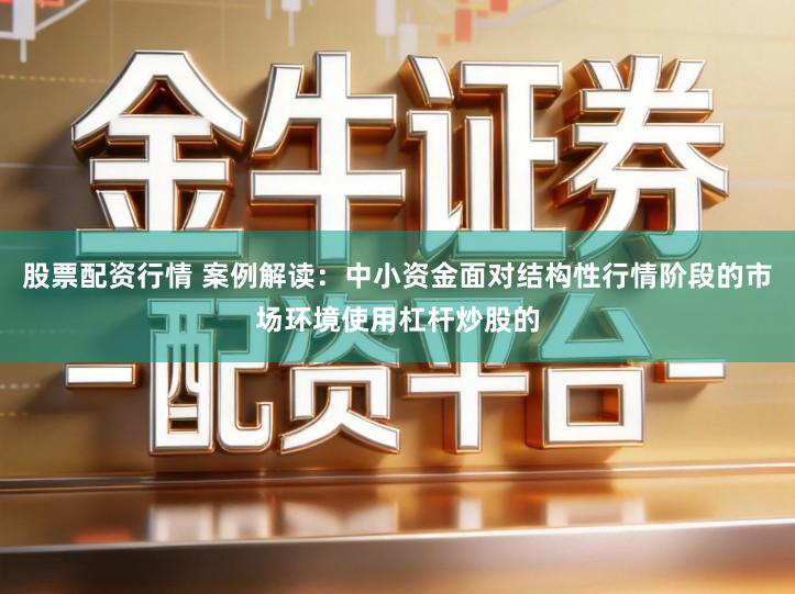 股票配资行情 案例解读：中小资金面对结构性行情阶段的市场环境使用杠杆炒股的