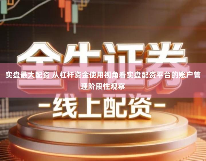 实盘最大配资 从杠杆资金使用视角看实盘配资平台的账户管理阶段性观察