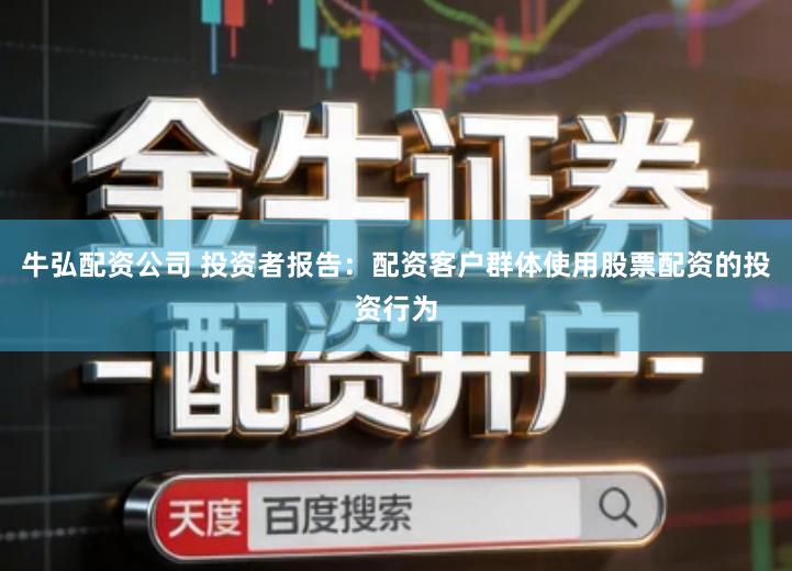 牛弘配资公司 投资者报告：配资客户群体使用股票配资的投资行为