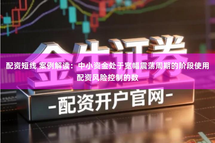配资短线 案例解读：中小资金处于宽幅震荡周期的阶段使用配资风险控制的数