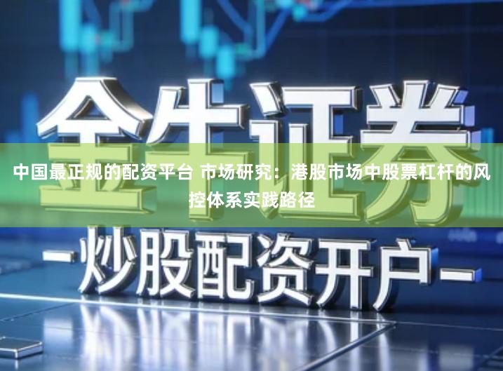 中国最正规的配资平台 市场研究：港股市场中股票杠杆的风控体系实践路径