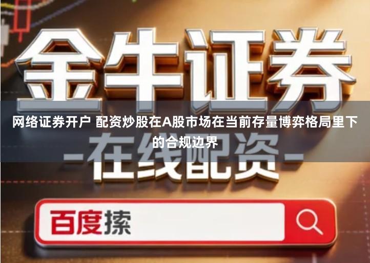 网络证券开户 配资炒股在A股市场在当前存量博弈格局里下的合规边界